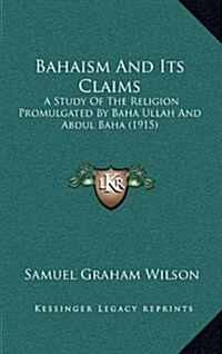 Bahaism and Its Claims: A Study of the Religion Promulgated by Baha Ullah and Abdul Baha (1915) (Hardcover)