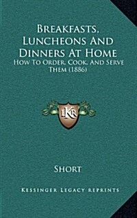 Breakfasts, Luncheons and Dinners at Home: How to Order, Cook, and Serve Them (1886) (Hardcover)