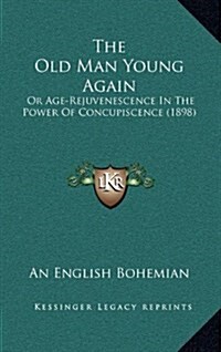 The Old Man Young Again: Or Age-Rejuvenescence in the Power of Concupiscence (1898) (Hardcover)