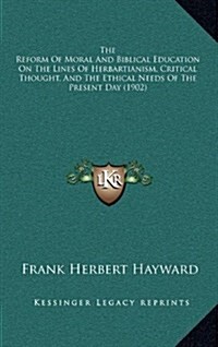 The Reform of Moral and Biblical Education on the Lines of Herbartianism, Critical Thought, and the Ethical Needs of the Present Day (1902) (Hardcover)