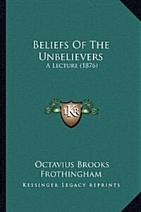 Beliefs of the Unbelievers: A Lecture (1876) (Hardcover)