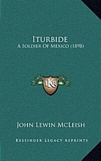 Iturbide: A Soldier of Mexico (1898) (Hardcover)