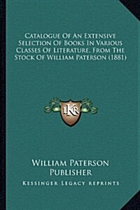 Catalogue of an Extensive Selection of Books in Various Classes of Literature, from the Stock of William Paterson (1881) (Hardcover)