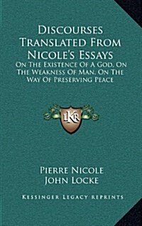 Discourses Translated from Nicoles Essays: On the Existence of a God, on the Weakness of Man, on the Way of Preserving Peace (Hardcover)