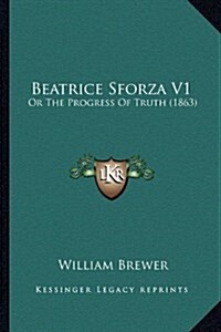 Beatrice Sforza V1: Or the Progress of Truth (1863) (Hardcover)