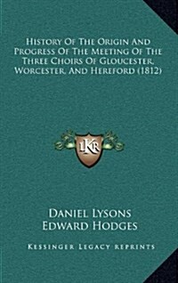 History of the Origin and Progress of the Meeting of the Three Choirs of Gloucester, Worcester, and Hereford (1812) (Hardcover)