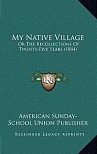My Native Village: Or the Recollections of Twenty-Five Years (1844) (Hardcover)
