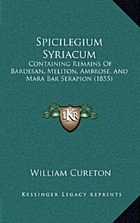 Spicilegium Syriacum: Containing Remains of Bardesan, Meliton, Ambrose, and Mara Bar Serapion (1855) (Hardcover)