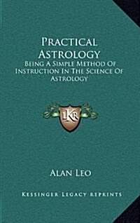 Practical Astrology: Being a Simple Method of Instruction in the Science of Astrology (Hardcover)