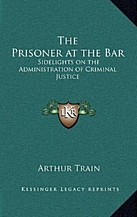 The Prisoner at the Bar: Sidelights on the Administration of Criminal Justice (Hardcover)
