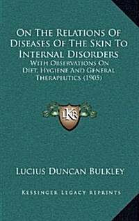 On the Relations of Diseases of the Skin to Internal Disorders: With Observations on Diet, Hygiene and General Therapeutics (1905) (Hardcover)