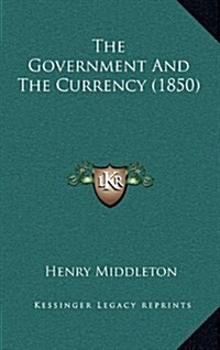 The Government and the Currency (1850) (Hardcover)