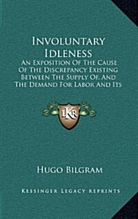 Involuntary Idleness: An Exposition of the Cause of the Discrepancy Existing Between the Supply Of, and the Demand for Labor and Its Product (Hardcover)