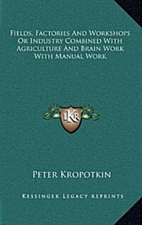 Fields, Factories and Workshops or Industry Combined with Agriculture and Brain Work with Manual Work (Hardcover)