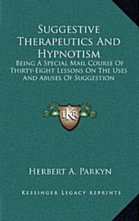 Suggestive Therapeutics and Hypnotism: Being a Special Mail Course of Thirty-Eight Lessons on the Uses and Abuses of Suggestion (Hardcover)