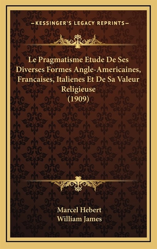 Le Pragmatisme Etude de Ses Diverses Formes Angle-Americaines, Francaises, Italienes Et de Sa Valeur Religieuse (1909) (Hardcover)