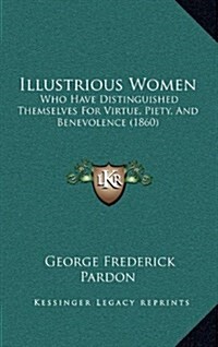 Illustrious Women: Who Have Distinguished Themselves for Virtue, Piety, and Benevolence (1860) (Hardcover)