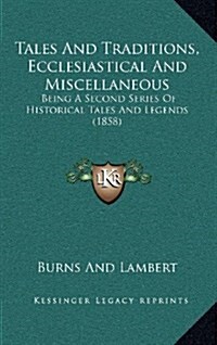Tales and Traditions, Ecclesiastical and Miscellaneous: Being a Second Series of Historical Tales and Legends (1858) (Hardcover)