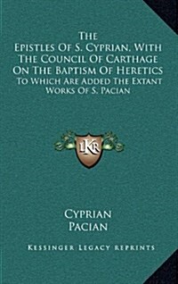 The Epistles of S. Cyprian, with the Council of Carthage on the Baptism of Heretics: To Which Are Added the Extant Works of S. Pacian (Hardcover)