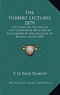 The Hibbert Lectures 1879: Lectures on the Origin and Growth of Religion as Illustrated by the Religion of Ancient Egypt 1907 (Hardcover)