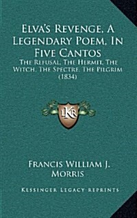 Elvas Revenge, a Legendary Poem, in Five Cantos: The Refusal, the Hermit, the Witch, the Spectre, the Pilgrim (1834) (Hardcover)