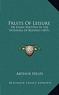 Fruits of Leisure: Or Essays Written in the Intervals of Business (1851) (Hardcover)