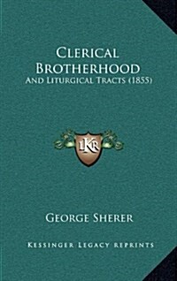 Clerical Brotherhood: And Liturgical Tracts (1855) (Hardcover)