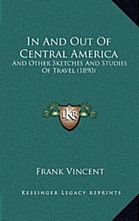 In and Out of Central America: And Other Sketches and Studies of Travel (1890) (Hardcover)