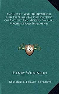 Engines of War or Historical and Experimental Observations on Ancient and Modern Warlike Machines and Implements (Hardcover)