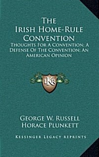 The Irish Home-Rule Convention: Thoughts for a Convention; A Defense of the Convention; An American Opinion (Hardcover)
