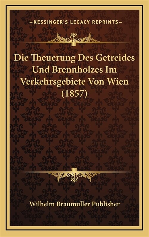 Die Theuerung Des Getreides Und Brennholzes Im Verkehrsgebiete Von Wien (1857) (Hardcover)