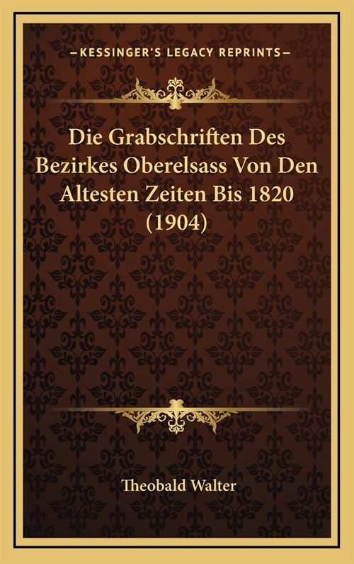 Die Grabschriften Des Bezirkes Oberelsass Von Den Altesten Zeiten Bis 1820 (1904) (Hardcover)