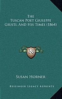 The Tuscan Poet Giuseppe Giusti, and His Times (1864) (Hardcover)