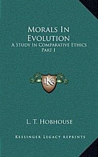 Morals in Evolution: A Study in Comparative Ethics Part I (Hardcover)