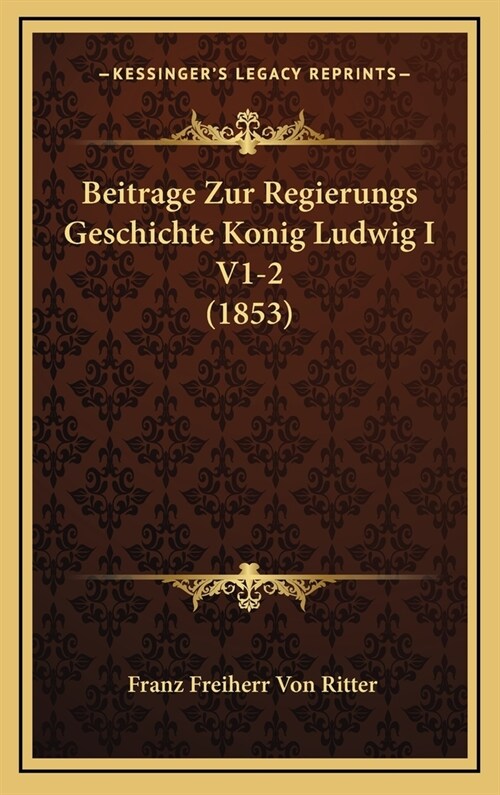 Beitrage Zur Regierungs Geschichte Konig Ludwig I V1-2 (1853) (Hardcover)