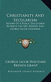 Christianity and Secularism: Report of a Public Discussion Between the REV. Brewin and George Jacob Holyoake (Hardcover)