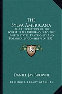 The Sylva Americana: Or a Description of the Forest Trees Indigenous to the United States, Practically and Botanically Considered (1832) (Hardcover)