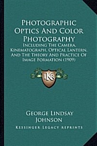 Photographic Optics and Color Photography: Including the Camera, Kinematograph, Optical Lantern, and the Theory and Practice of Image Formation (1909) (Hardcover)