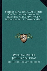 Millers Reply to Stuarts Hints on the Interpretation of Prophecy, and a Review of a Discourse by L. F. Dimmick (1842) (Hardcover)