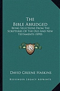 The Bible Abridged: Being Selections from the Scriptures of the Old and New Testaments (1890) (Hardcover)