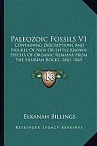 Paleozoic Fossils V1: Containing Descriptions and Figures of New or Little Known Species of Organic Remains from the Silurian Rocks, 1861-18 (Hardcover)