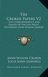 The Croker Papers V2: The Correspondence and Diaries of the Late Right Honorable John Wilson Croker (Hardcover)
