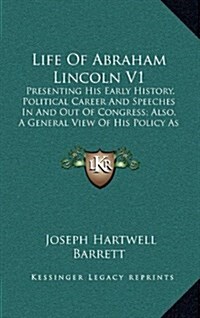 Life of Abraham Lincoln V1: Presenting His Early History, Political Career and Speeches in and Out of Congress; Also, a General View of His Policy (Hardcover)