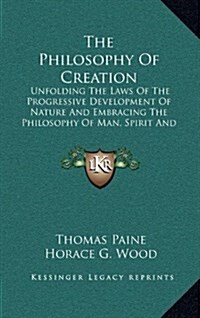 The Philosophy of Creation: Unfolding the Laws of the Progressive Development of Nature and Embracing the Philosophy of Man, Spirit and the Spirit (Hardcover)