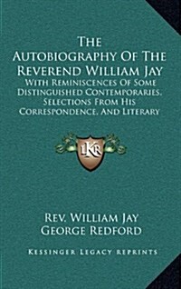 The Autobiography of the Reverend William Jay: With Reminiscences of Some Distinguished Contemporaries, Selections from His Correspondence, and Litera (Hardcover)