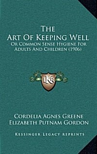 The Art of Keeping Well: Or Common Sense Hygiene for Adults and Children (1906) (Hardcover)