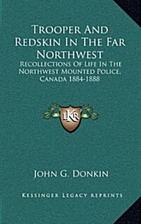 Trooper and Redskin in the Far Northwest: Recollections of Life in the Northwest Mounted Police, Canada 1884-1888 (Hardcover)