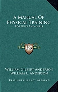 A Manual of Physical Training: For Boys and Girls: For Use by Public-School Teachers, Parents and the Superintendents of Junior Societies in Churches (Hardcover)