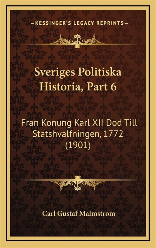 Sveriges Politiska Historia, Part 6: Fran Konung Karl XII Dod Till Statshvalfningen, 1772 (1901) (Hardcover)