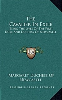 The Cavalier in Exile: Being the Lives of the First Duke and Duchess of Newcastle (Hardcover)